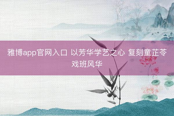 雅博app官网入口 以芳华学艺之心 复刻童芷苓戏班风华