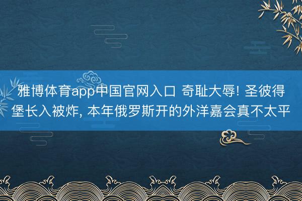 雅博体育app中国官网入口 奇耻大辱! 圣彼得堡长入被炸, 本年俄罗斯开的外洋嘉会真不太平