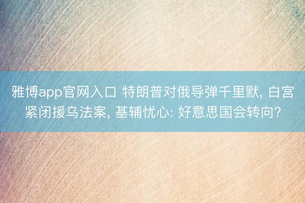 雅博app官网入口 特朗普对俄导弹千里默, 白宫紧闭援乌法案, 基辅忧心: 好意思国会转向?