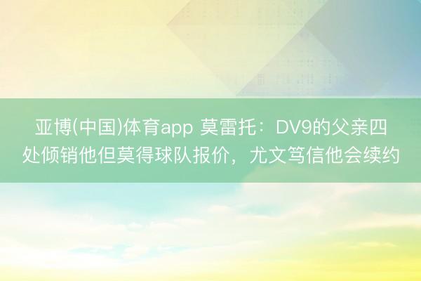 亚博(中国)体育app 莫雷托：DV9的父亲四处倾销他但莫得球队报价，尤文笃信他会续约
