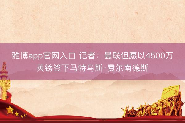 雅博app官网入口 记者:曼联但愿以4500万英镑签下马特乌斯·费尔南德斯