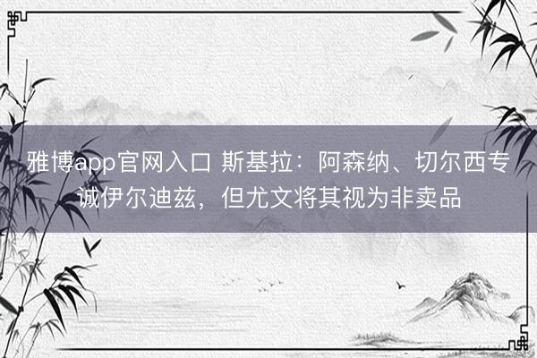 雅博app官网入口 斯基拉：阿森纳、切尔西专诚伊尔迪兹，但尤文将其视为非卖品