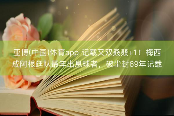 亚博(中国)体育app 记载又双叒叕+1！梅西成阿根廷队最年出息球者，破尘封69年记载