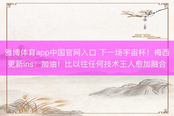 雅博体育app中国官网入口 下一场宇宙杯!梅西更新ins:加油!比以往任何技术王人愈加融合