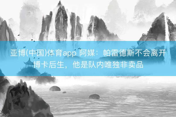 亚博(中国)体育app 阿媒：帕雷德斯不会离开博卡后生，他是队内唯独非卖品