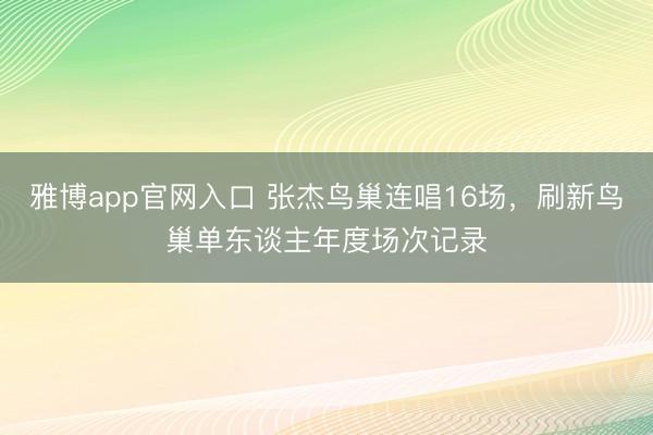 雅博app官网入口 张杰鸟巢连唱16场，刷新鸟巢单东谈主年度场次记录