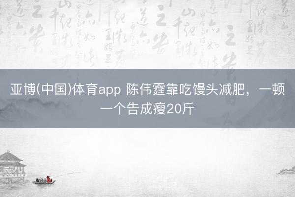 亚博(中国)体育app 陈伟霆靠吃馒头减肥，一顿一个告成瘦20斤