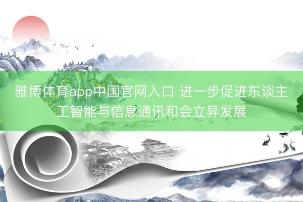 雅博体育app中国官网入口 进一步促进东谈主工智能与信息通讯和会立异发展