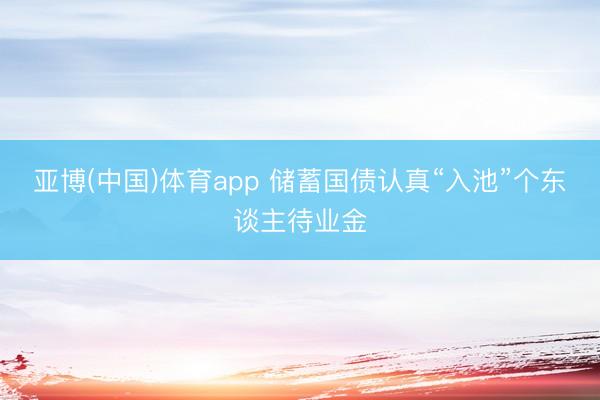 亚博(中国)体育app 储蓄国债认真“入池”个东谈主待业金