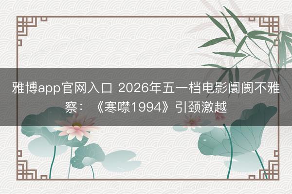 雅博app官网入口 2026年五一档电影阛阓不雅察:《寒噤1994》引颈激越