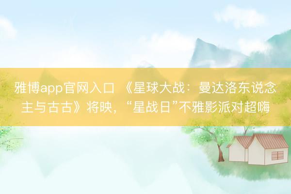雅博app官网入口 《星球大战：曼达洛东说念主与古古》将映，“星战日”不雅影派对超嗨