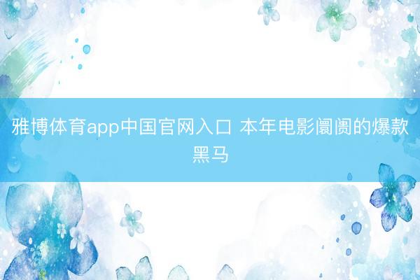 雅博体育app中国官网入口 本年电影阛阓的爆款黑马