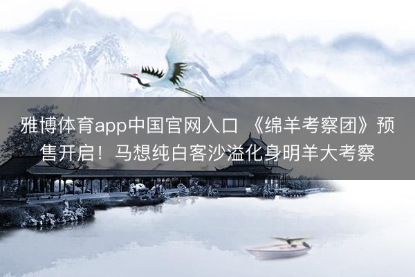 雅博体育app中国官网入口 《绵羊考察团》预售开启！马想纯白客沙溢化身明羊大考察