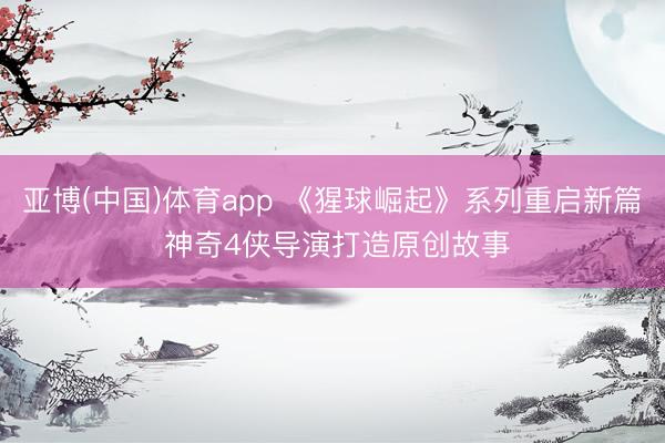 亚博(中国)体育app 《猩球崛起》系列重启新篇 神奇4侠导演打造原创故事