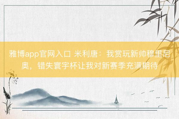 雅博app官网入口 米利唐:我赏玩新帅穆里尼奥,错失寰宇杯让我对新赛季充满期待