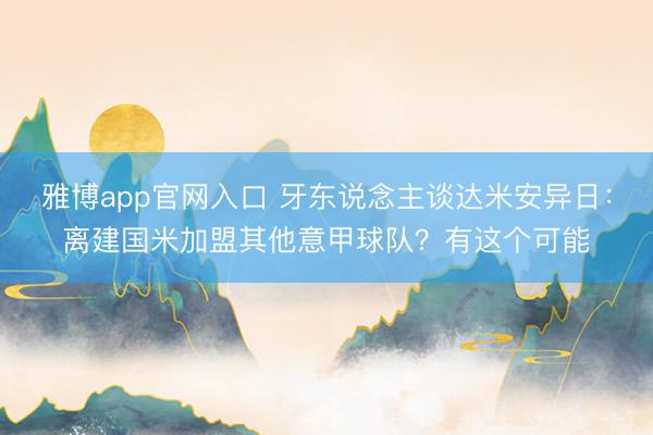 雅博app官网入口 牙东说念主谈达米安异日：离建国米加盟其他意甲球队？有这个可能