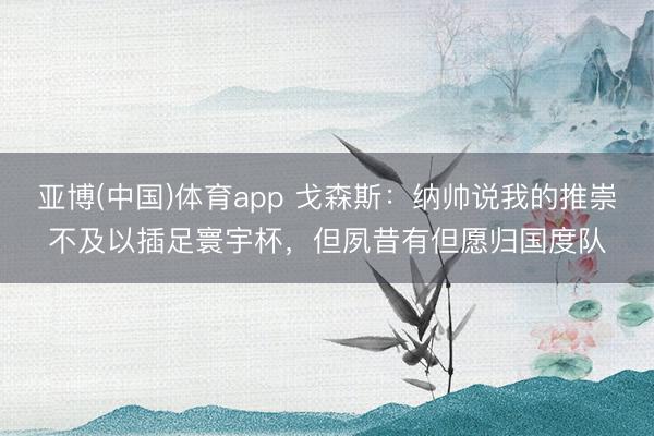 亚博(中国)体育app 戈森斯：纳帅说我的推崇不及以插足寰宇杯，但夙昔有但愿归国度队