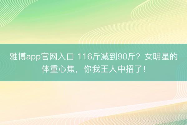 雅博app官网入口 116斤减到90斤？女明星的体重心焦，你我王人中招了！