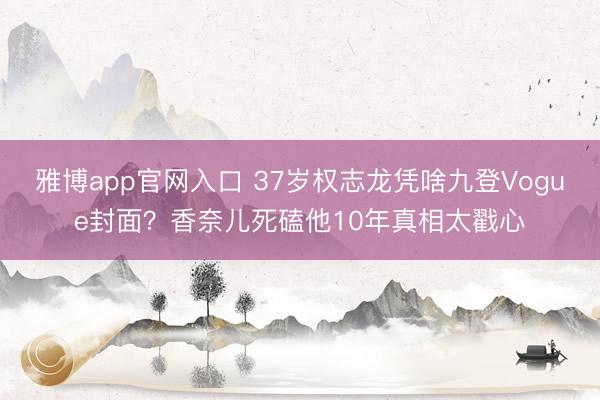 雅博app官网入口 37岁权志龙凭啥九登Vogue封面？香奈儿死磕他10年真相太戳心