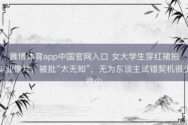 雅博体育app中国官网入口 女大学生穿红裙拍毕业像片,被批“太无知”,无为东谈主试错契机很少