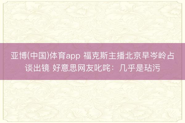亚博(中国)体育app 福克斯主播北京早岑岭占谈出镜 好意思网友叱咤：几乎是玷污