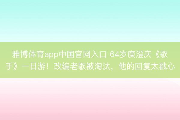 雅博体育app中国官网入口 64岁庾澄庆《歌手》一日游！改编老歌被淘汰，他的回复太戳心