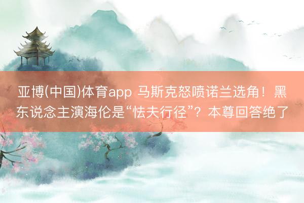 亚博(中国)体育app 马斯克怒喷诺兰选角！黑东说念主演海伦是“怯夫行径”？本尊回答绝了