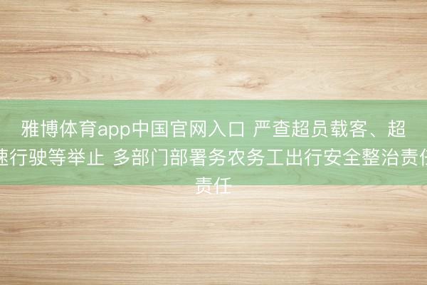 雅博体育app中国官网入口 严查超员载客、超速行驶等举止 多部门部署务农务工出行安全整治责任