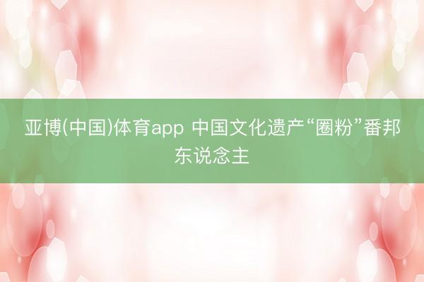 亚博(中国)体育app 中国文化遗产“圈粉”番邦东说念主