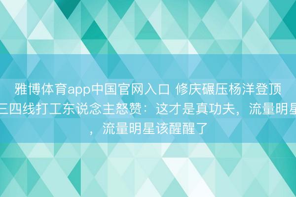 雅博体育app中国官网入口 修庆碾压杨洋登顶演技榜!三四线打工东说念主怒赞:这才是真功夫,流量明星该醒醒了