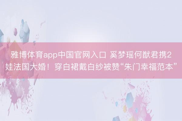 雅博体育app中国官网入口 奚梦瑶何猷君携2娃法国大婚！穿白裙戴白纱被赞“朱门幸福范本”