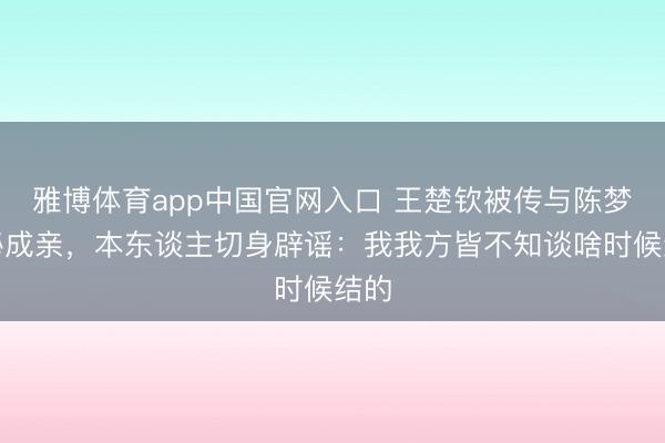 雅博体育app中国官网入口 王楚钦被传与陈梦神秘成亲,本东谈主切身辟谣:我我方皆不知谈啥时候结的