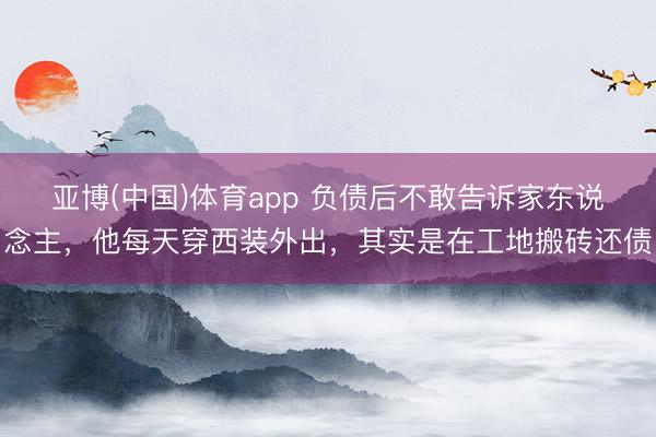 亚博(中国)体育app 负债后不敢告诉家东说念主,他每天穿西装外出,其实是在工地搬砖还债