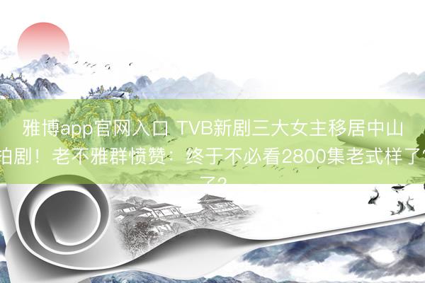 雅博app官网入口 TVB新剧三大女主移居中山拍剧！老不雅群愤赞：终于不必看2800集老式样了？