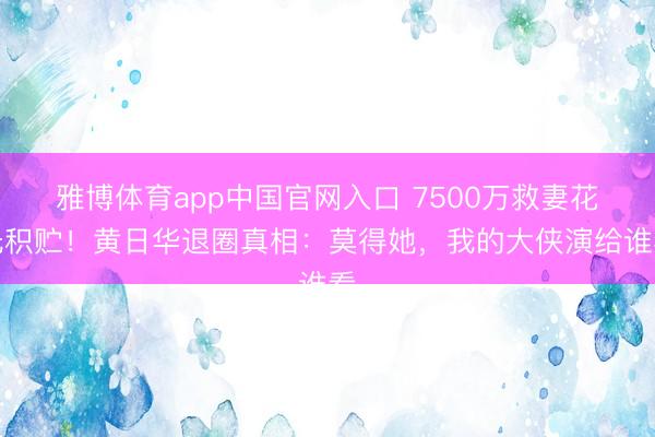 雅博体育app中国官网入口 7500万救妻花光积贮！黄日华退圈真相：莫得她，我的大侠演给谁看