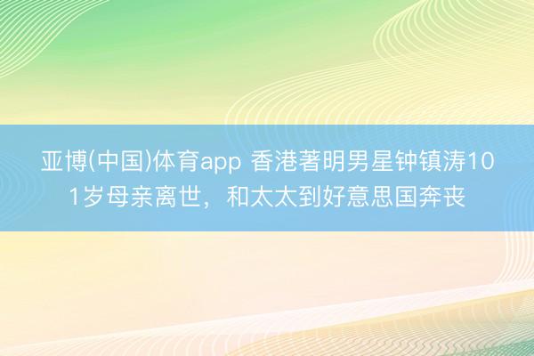 亚博(中国)体育app 香港著明男星钟镇涛101岁母亲离世，和太太到好意思国奔丧
