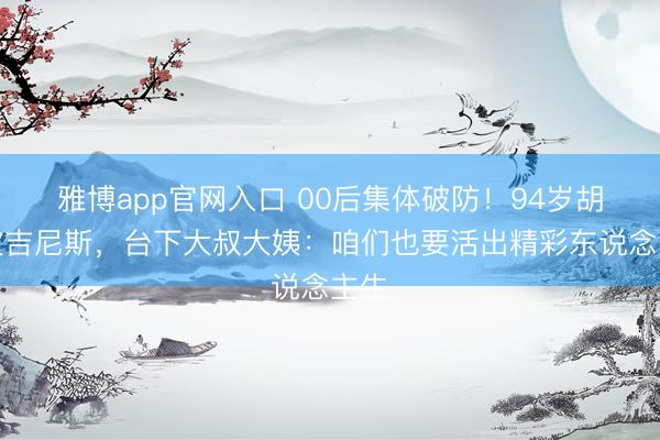 雅博app官网入口 00后集体破防！94岁胡枫破吉尼斯，台下大叔大姨：咱们也要活出精彩东说念主生
