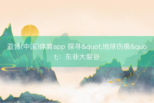 亚博(中国)体育app 探寻"地球伤痕"：东非大裂谷