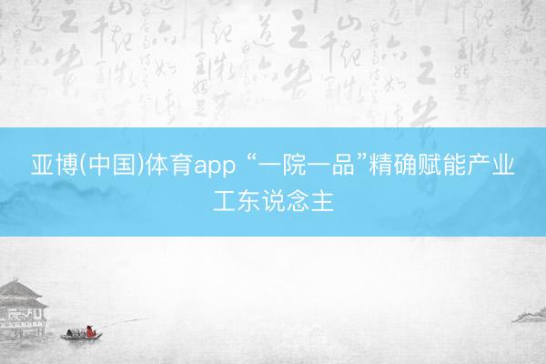 亚博(中国)体育app “一院一品”精确赋能产业工东说念主