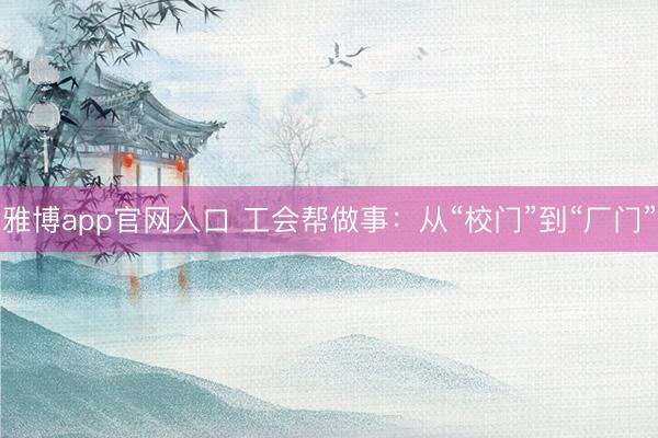 雅博app官网入口 工会帮做事:从“校门”到“厂门”