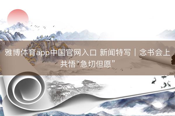 雅博体育app中国官网入口 新闻特写｜念书会上共悟“急切但愿”