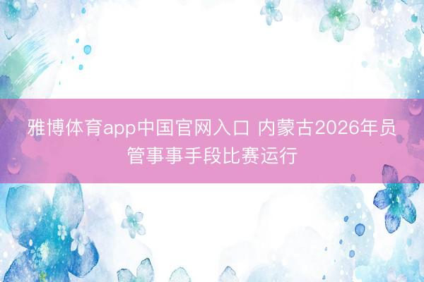 雅博体育app中国官网入口 内蒙古2026年员管事事手段比赛运行