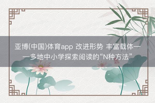 亚博(中国)体育app 改进形势 丰富载体——多地中小学探索阅读的“N种方法”