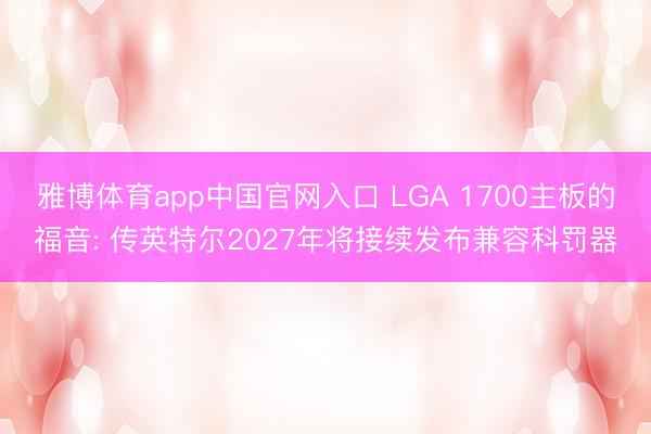 雅博体育app中国官网入口 LGA 1700主板的福音: 传英特尔2027年将接续发布兼容科罚器