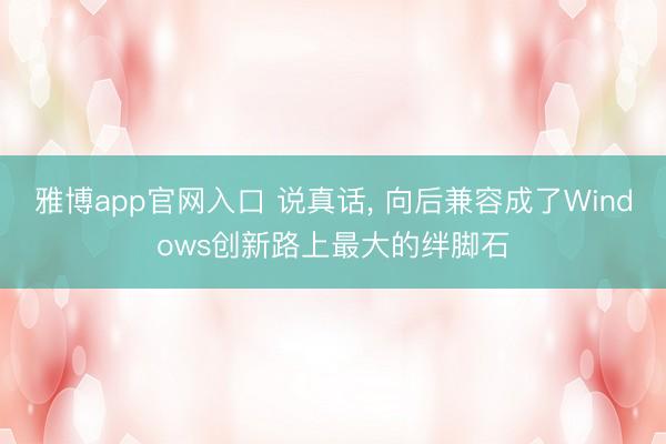 雅博app官网入口 说真话， 向后兼容成了Windows创新路上最大的绊脚石