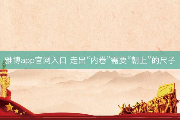 雅博app官网入口 走出“内卷”需要“朝上”的尺子