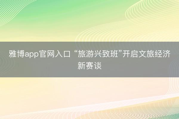 雅博app官网入口 “旅游兴致班”开启文旅经济新赛谈