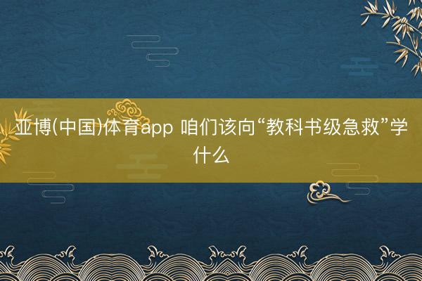亚博(中国)体育app 咱们该向“教科书级急救”学什么