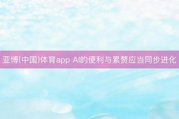 亚博(中国)体育app AI的便利与累赘应当同步进化
