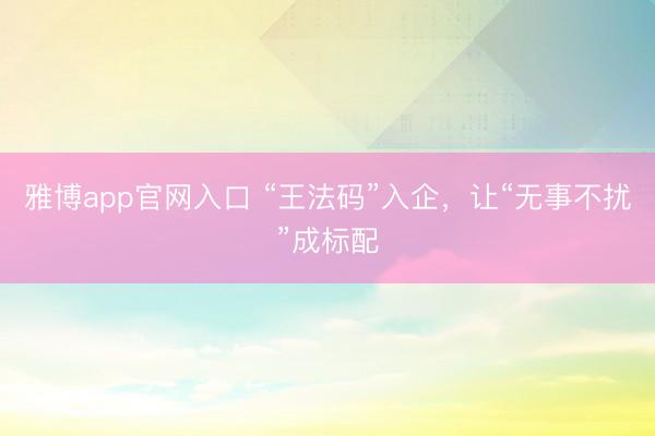 雅博app官网入口 “王法码”入企，让“无事不扰”成标配